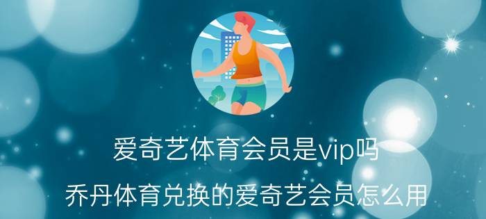 爱奇艺体育会员是vip吗 乔丹体育兑换的爱奇艺会员怎么用？